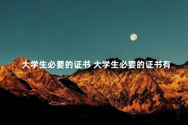 大学生必要的证书 大学生必要的证书有哪些